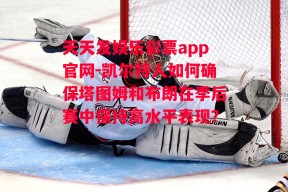 天天发娱乐彩票app官网-凯尔特人如何确保塔图姆和布朗在季后赛中保持高水平表现？