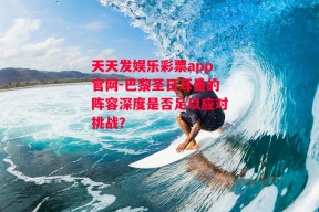 天天发娱乐彩票app官网-巴黎圣日耳曼的阵容深度是否足以应对挑战？