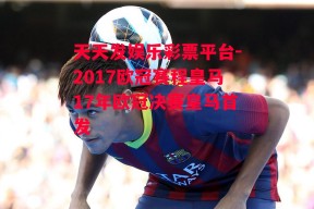 天天发娱乐彩票平台-2017欧冠赛程皇马17年欧冠决赛皇马首发