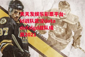 天天发娱乐彩票平台-ld战队武汉dotadotalgd战队成员2021